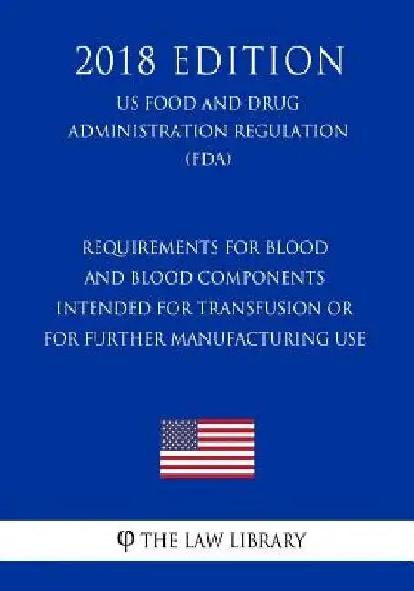 Requirements for Blood and Blood Components Intended for Transfusion or for Further Manufacturing Use (US Food and Drug Administration Regulation) (FD by The Law Library