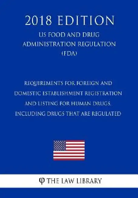 Requirements for Foreign and Domestic Establishment Registration and Listing for Human Drugs, Including Drugs That Are Regulated (US Food and Drug Adm by The Law Library