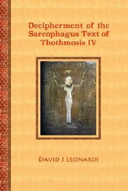 Decipherment of the Sarcophagus Text of Thothmosis IV: A Newly Proposed Decipherment and Re-translation of the Egyptian Hieroglyphic Text Appearing on by David J. Leonardi