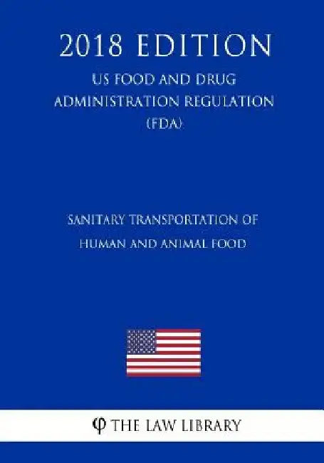 Sanitary Transportation of Human and Animal Food (US Food and Drug Administration Regulation) (FDA) (2018 Edition) by The Law Library