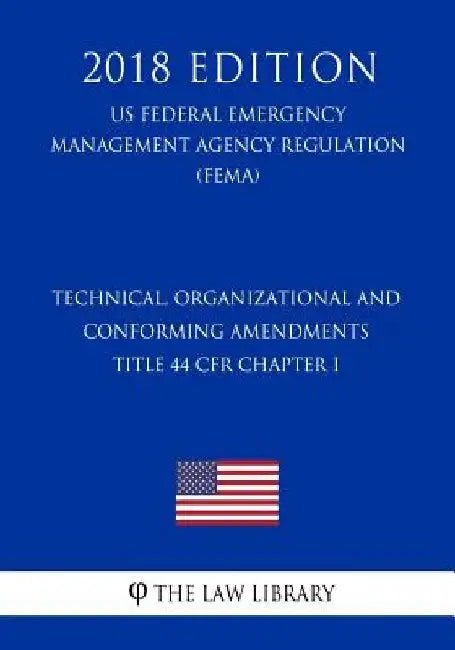 Technical, Organizational and Conforming Amendments - Title 44 CFR Chapter I (US Federal Emergency Management Agency Regulation) (FEMA) (2018 Edition) by The Law Library