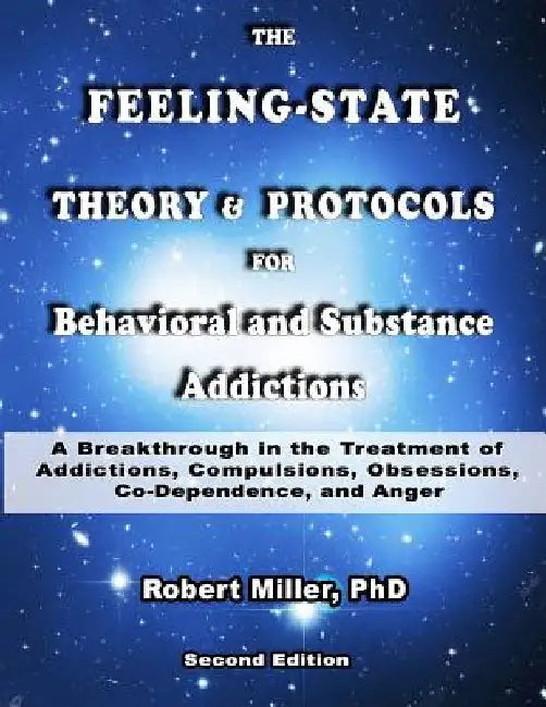 The Feeling-State Theory and Protocols for Behavioral and Substance Addiction: A Breakthrough in the Treatment of Addictions, Compulsions, Obsessions, by Robert M. Miller