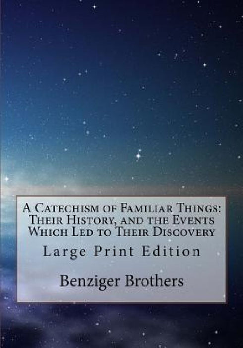 A Catechism of Familiar Things: Their History, and the Events Which Led to Their Discovery: Large Print Edition by Benziger Brothers