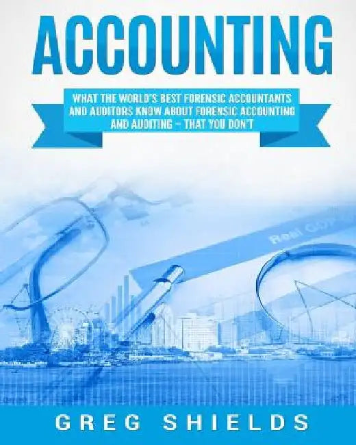 Accounting: What the World's Best Forensic Accountants and Auditors Know About Forensic Accounting and Auditing - That You Don't by Greg Shields
