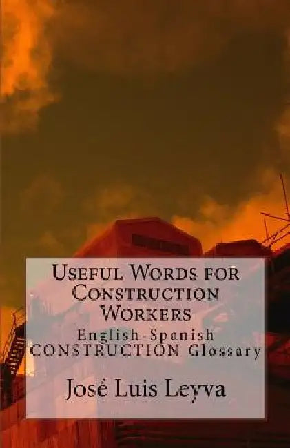 Useful Words for Construction Workers: English-Spanish Construction Glossary by Jose Luis Leyva