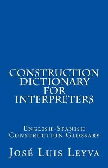 Construction Dictionary for Interpreters: English-Spanish Construction Glossary by Jose Luis Leyva