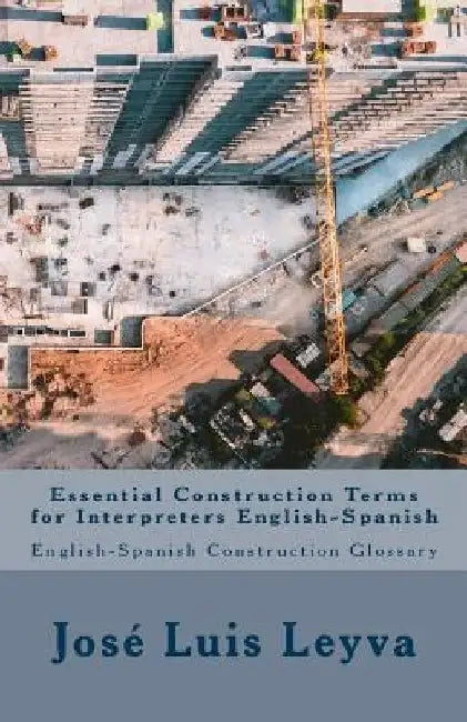 Essential Construction Terms for Interpreters English-Spanish: English-Spanish Contruction Glossary by Jose Luis Leyva