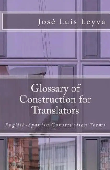 Glossary of Construction for Translators: English-Spanish Construction Terms by Jose Luis Leyva
