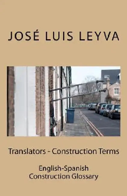 Translators - Construction Terms: English-Spanish Construction Glossary by Jose Luis Leyva