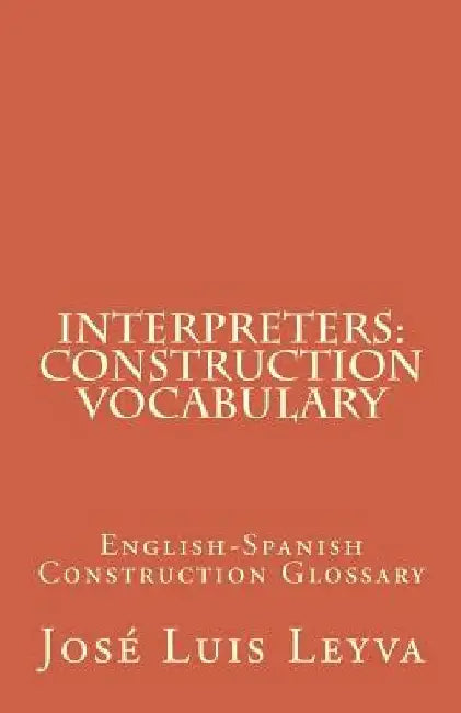 Interpreters: Construction Vocabulary: English-Spanish Construction Glossary by Jose Luis Leyva