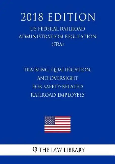 Training, Qualification, and Oversight for Safety-Related Railroad Employees (US Federal Railroad Administration Regulation) (FRA) (2018 Edition) by The Law Library