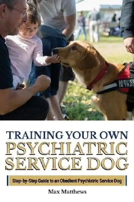 Training Your Own Psychiatric Service Dog: Step By Step Guide To Training Your Own Psychiatric Service Dog by Max Matthews