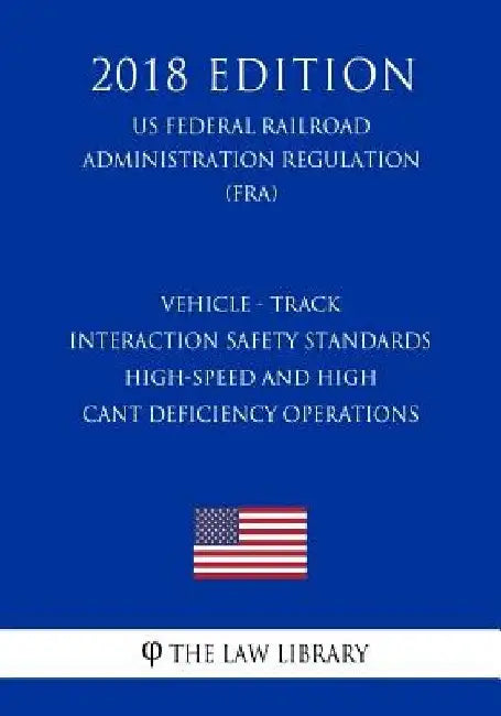 Vehicle - Track Interaction Safety Standards - High-Speed and High Cant Deficiency Operations (US Federal Railroad Administration Regulation) (FRA) (2 by The Law Library