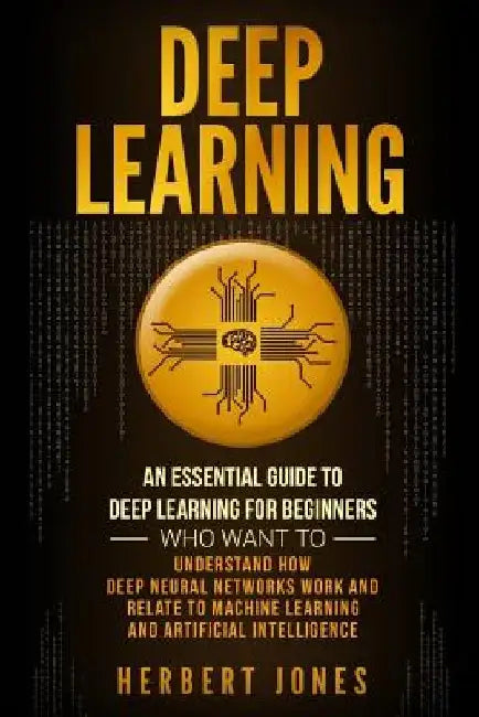 Deep Learning: An Essential Guide to Deep Learning for Beginners Who Want to Understand How Deep Neural Networks Work and Relate to M by Herbert Jones