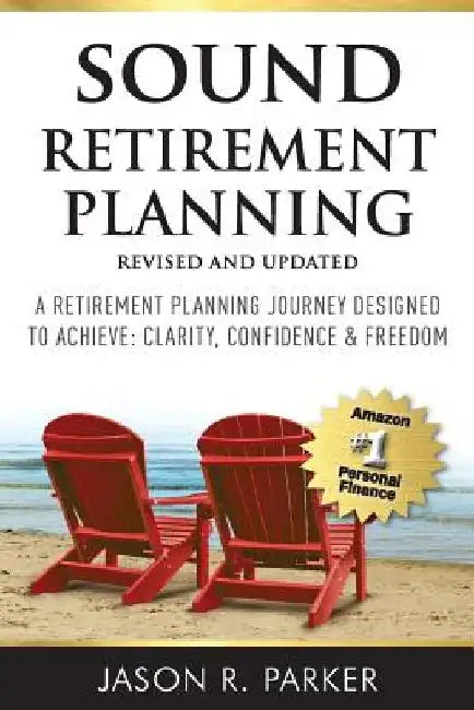 Sound Retirement Planning: A Retirement Planning Journey Designed to Achieve Clarity, Confidence & Freedom. by Jason R. Parker