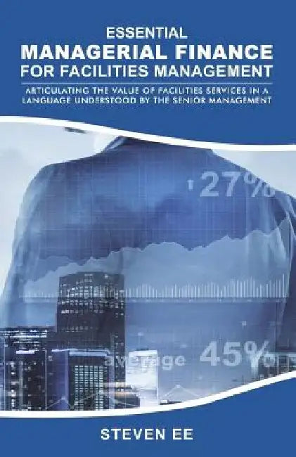 Essential Managerial Finance for Facilities Management: Articulating the Value of Facilities Services in a Language Understood by the Senior Managemen by Steven Ee