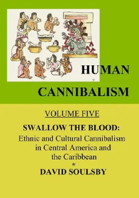 Human Cannibalism Volume 5: Swallow the Blood: Ethnic and Cultural Cannibalism in Central America and the Caribbean by David Soulsby