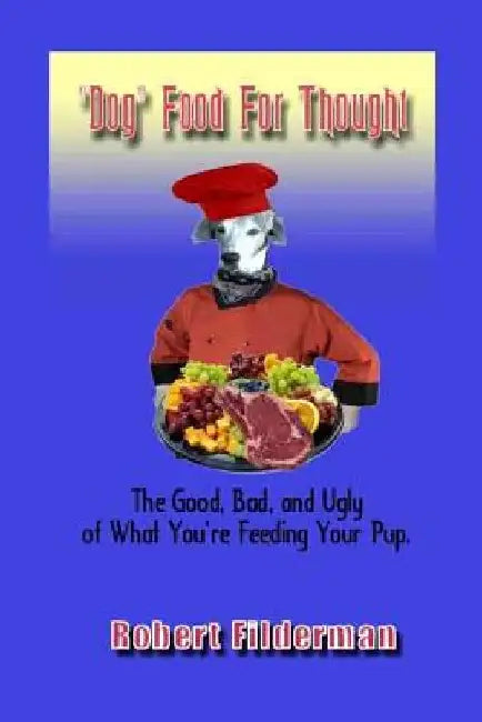 Dog Food for Thought: The Good, Bad and Ugly of What You Are Feeding Your Pup by Robert Filderman