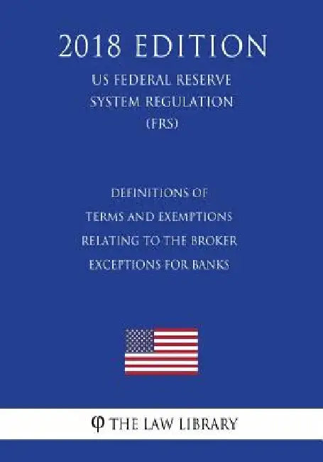 Definitions of Terms and Exemptions Relating to the Broker Exceptions for Banks (US Federal Reserve System Regulation) (FRS) (2018 Edition) by The Law Library