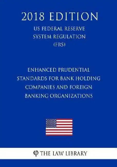 Enhanced Prudential Standards for Bank Holding Companies and Foreign Banking Organizations (US Federal Reserve System Regulation) (FRS) (2018 Edition) by The Law Library