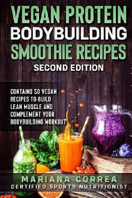 VEGAN PROTEIN BODYBUILDING SMOOTHIE RECiPES SECOND EDITION: CONTAINS 50 VEGAN RECIPES To BUILD LEAN MUSCLE AND COMPLEMENT YOUR BODYBUILDING WORKOUT by Mariana Correa