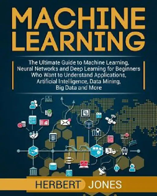 Machine Learning: The Ultimate Guide to Machine Learning, Neural Networks and Deep Learning for Beginners Who Want to Understand Applica by Herbert Jones