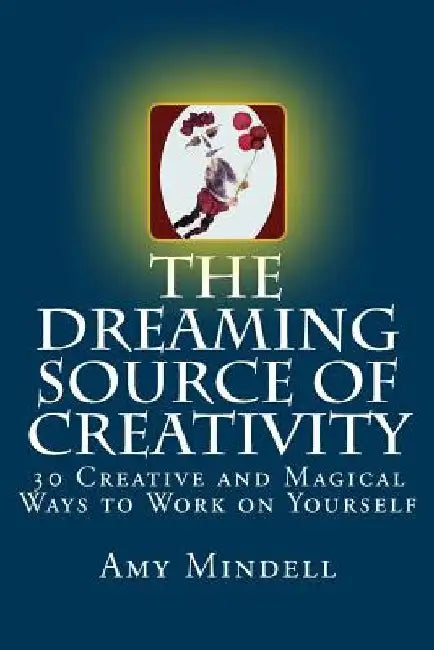 The Dreaming Source of Creativity: 30 Creative and Magical Ways to Work on Yourself by Amy Mindell