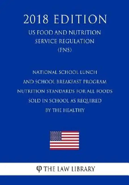 National School Lunch and School Breakfast Program - Nutrition Standards for All Foods Sold in School as Required by the Healthy (US Food and Nutritio by The Law Library
