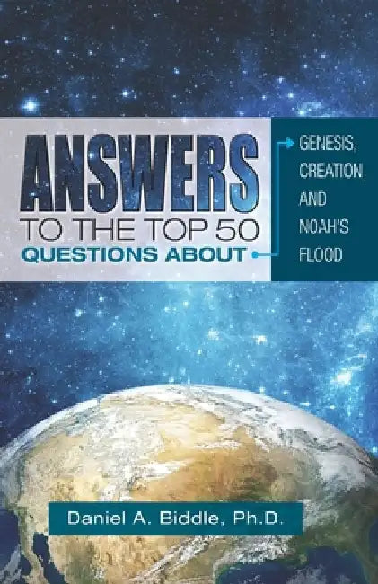 Answers to the Top 50 Questions about Genesis, Creation, and Noah's Flood by Daniel A. Biddle