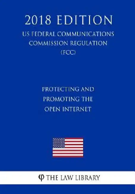Protecting and Promoting the Open Internet (US Federal Communications Commission Regulation) (FCC) (2018 Edition) by The Law Library