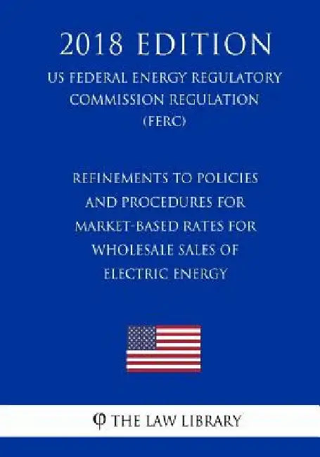 Refinements to Policies and Procedures for Market-Based Rates for Wholesale Sales of Electric Energy (US Federal Energy Regulatory Commission Regulati by The Law Library