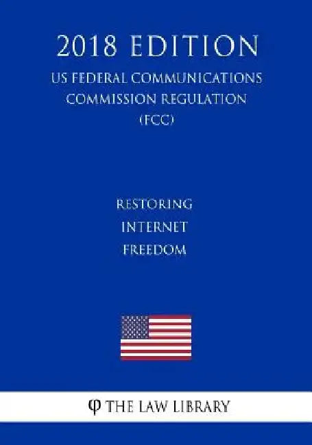 Restoring Internet Freedom (US Federal Communications Commission Regulation) (FCC) (2018 Edition) by The Law Library