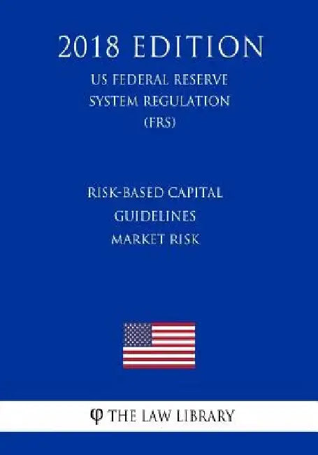 Risk-Based Capital Guidelines - Market Risk (US Federal Reserve System Regulation) (FRS) (2018 Edition) by The Law Library