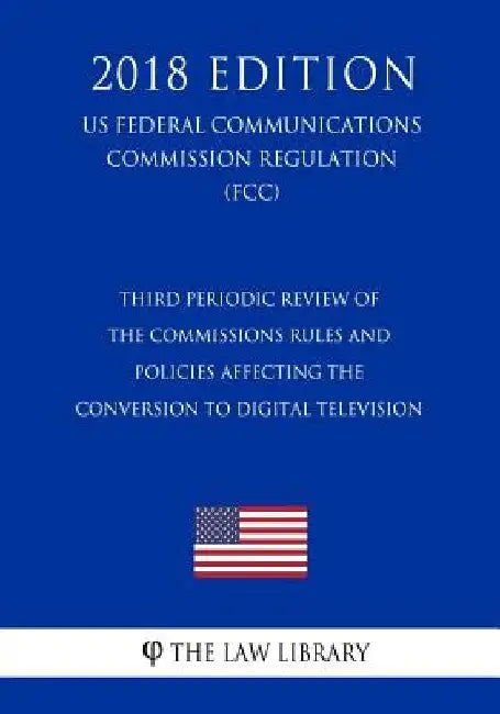 Third Periodic Review of the Commissions Rules and Policies Affecting the Conversion to Digital Television (US Federal Communications Commission Regul by The Law Library