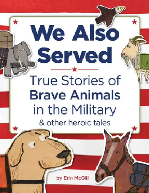 We Also Served: True Stories of Brave Animals in the Military and Other Heroic Tales by Erin McGill