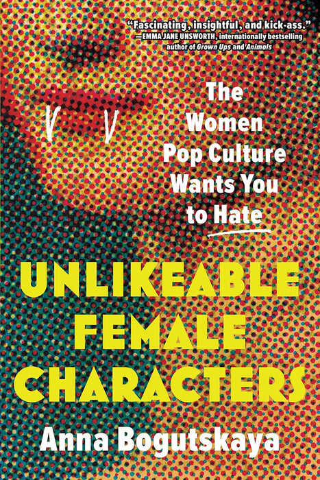 Unlikeable Female Characters: The Women Pop Culture Wants You to Hate