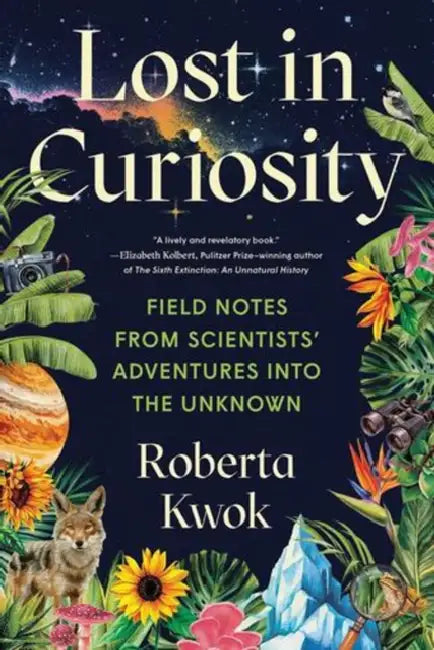 Lost in Curiosity: Field Notes from Scientists' Adventures Into the Unknown by Roberta Kwok