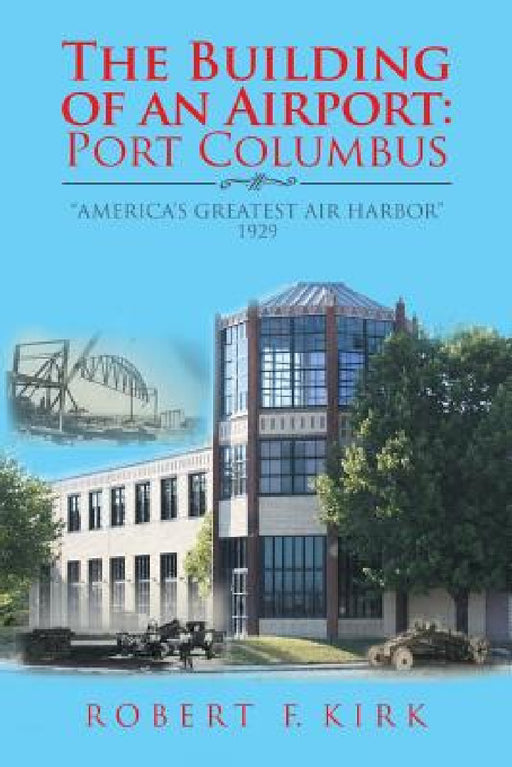 The Building of an Airport: Port Columbus: "America's Greatest Air Harbor" 1929 by Robert F. Kirk