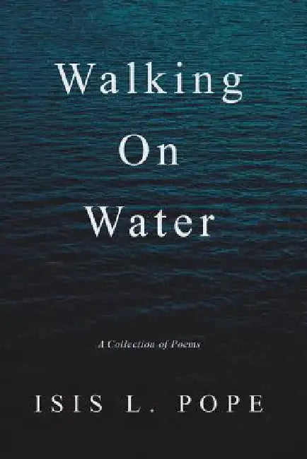 Walking on Water: A Collection of Poems by Isis L. Pope
