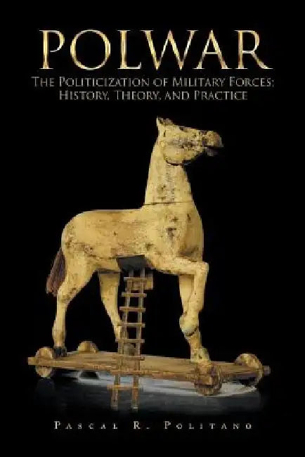 Polwar: The Politicization of Military Forces; History, Theory, and Practice by Pascal R. Politano