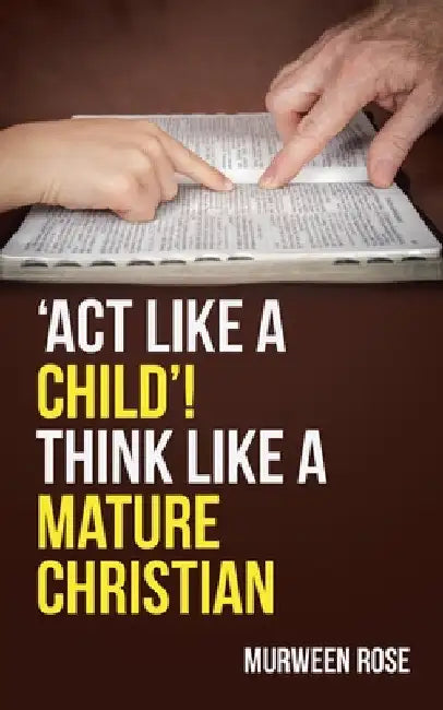 'Act Like a Child'! Think Like a Mature Christian by Murween Rose