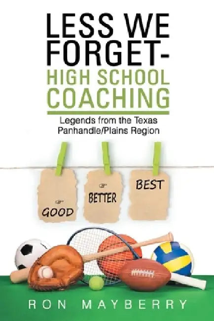 Less We Forget-High School Coaching: Legends from the Texas Panhandle/Plains Region by Ron Mayberry