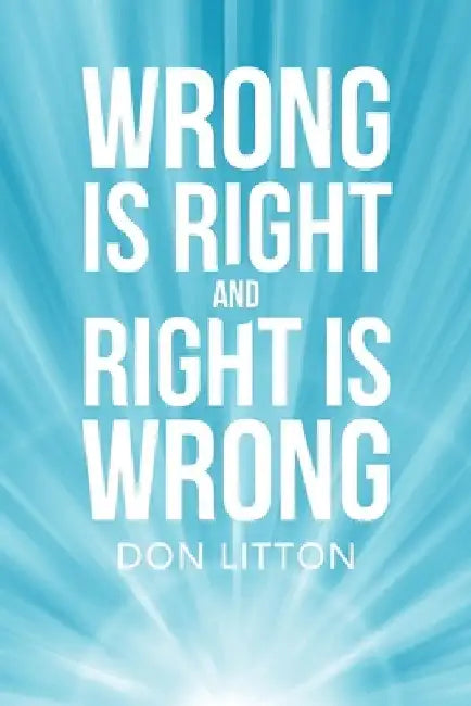 Wrong Is Right and Right Is Wrong by Don Litton