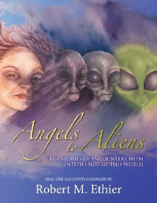 Angels to Aliens: True Stories of Encounters with Entities Not of This World by Robert M. Ethier