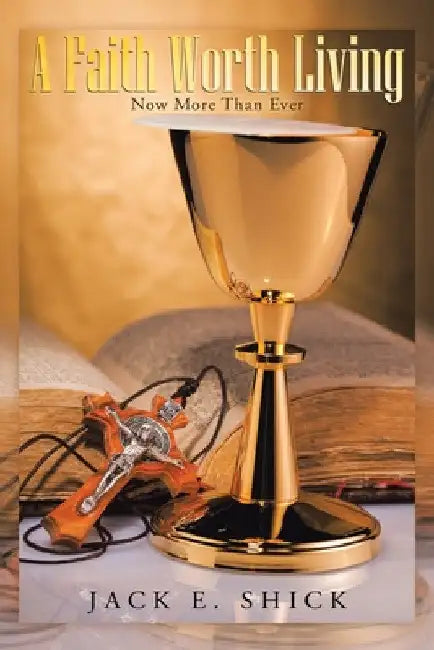 A Faith Worth Living: Now More Than Ever by Jack E. Shick