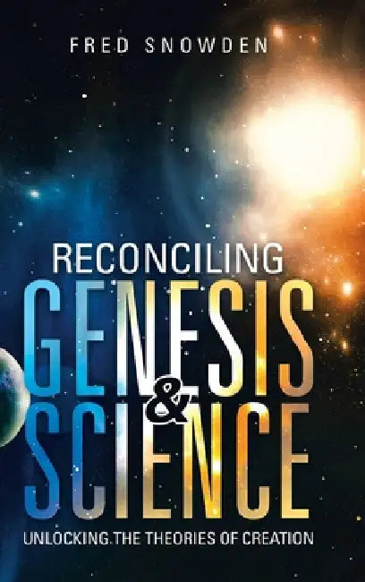 Reconciling Genesis & Science: Unlocking the Theories of Creation by Fred Snowden