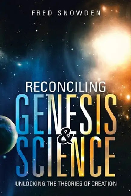 Reconciling Genesis & Science: Unlocking the Theories of Creation by Fred Snowden