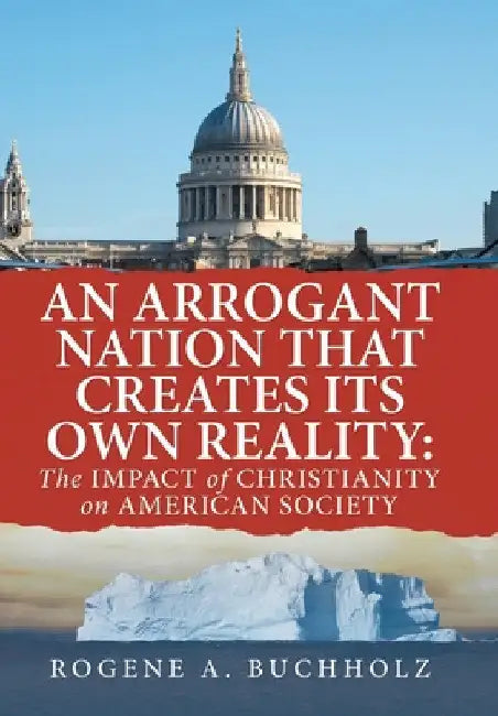 An Arrogant Nation That Creates Its Own Reality: The Impact of Christianity on American Society by Rogene a. Buchholz
