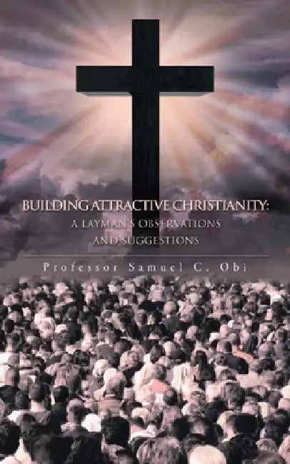 Building Attractive Christianity: A Layman's Observations and Suggestions by Samuel C. Obi