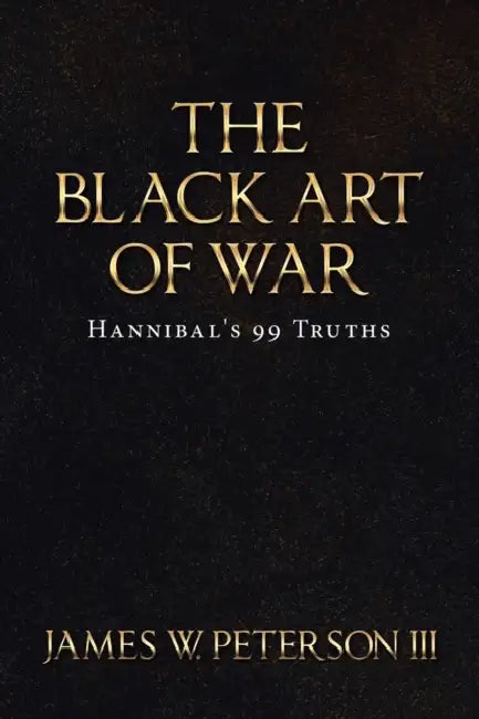 The Black Art Of War: Hannibal's 99 Truths by III Peterson James W.